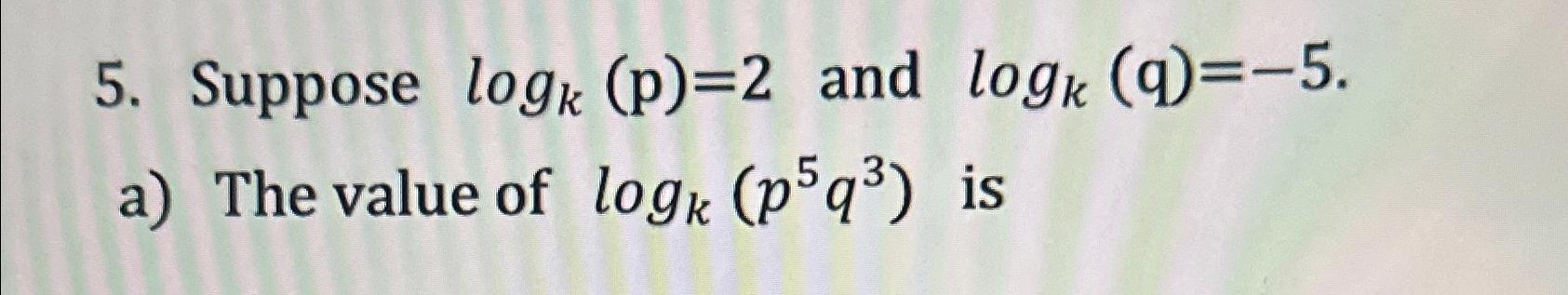 Solved Suppose logk(p)=2 ﻿and logk(q)=-5.a) ﻿The value of | Chegg.com
