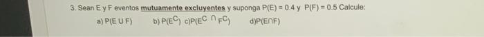 3. Sean \( E \) y \( F \) eventos mutuamente excluyentes y suponga \( P(E)=0.4 \) y \( P(F)=0.5 \) Calcule: a) \( P(E \cup F)