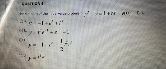 The solution of the initial value probelem \( y^{\prime}-y=1+t e^{t}, y(0)=0 \) is a. \( y=-1+e^{t}+t^{3} \) b. \( y=t^{2} e^