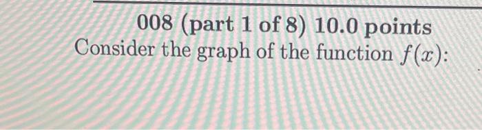 Solved 008 (part 1 of 8) 10.0 points Consider the graph of | Chegg.com