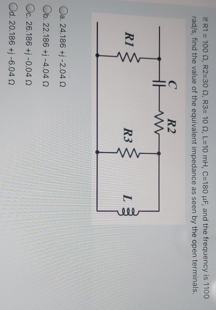 If R1 = 100, R2=30 12, R3= 10 , L=10 mH, C=180 uF, and the frequency is 1100 rad/s, find the value of the equivalent impedanc