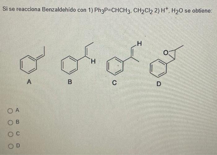 Si se reacciona Benzaldehído con 1) \( \mathrm{Ph}_{3} \mathrm{P}=\mathrm{CHCH}_{3}, \mathrm{CH}_{2} \mathrm{Cl}_{2} \) 2) \(