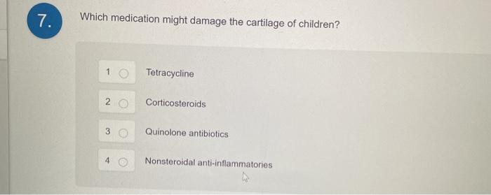 7. Which medication might damage the cartilage of children? 1 Tetracycline 2. Corticosteroids 3 Quinolone antibiotics 4 Nonst