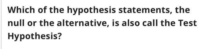 Solved Which of the hypothesis statements, the null or the | Chegg.com