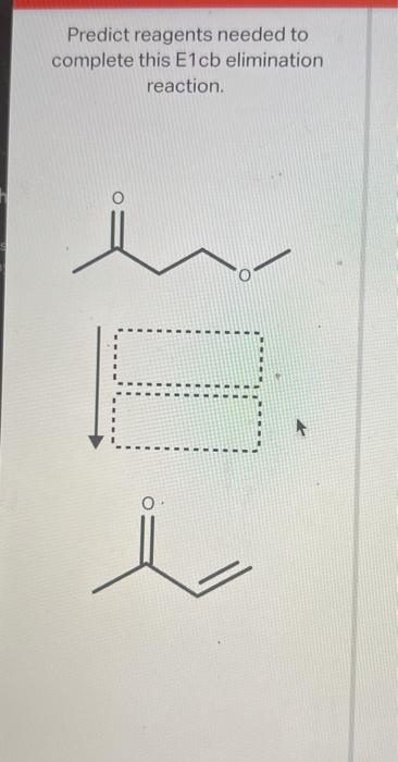 Predict reagents needed to complete this \( \mathrm{E} 1 \mathrm{cb} \) elimination reaction.