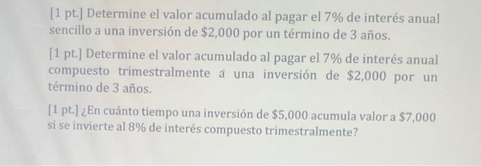 [1 pt.] Determine el valor acumulado al pagar el 7% de interés anual sencillo a una inversión de $2,000 por un término de 3 a