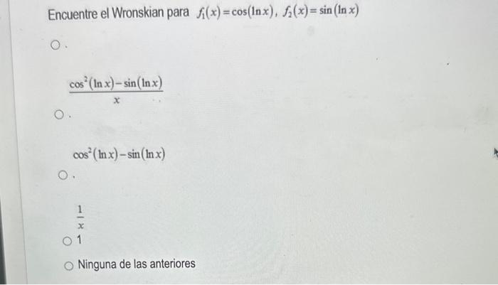 Encuentre el Wronskian para \( f_{1}(x)=\cos (\ln x), f_{2}(x)=\sin (\ln x) \) \[ \frac{\cos ^{2}(\ln x)-\sin (\ln x)}{x} \]