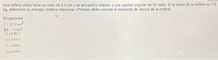 Una esfera sólida tiene un radio de \( 5.0 \mathrm{~cm} \) y se encuentra rotando a una rapidez angular de \( 30 \mathrm{rad}