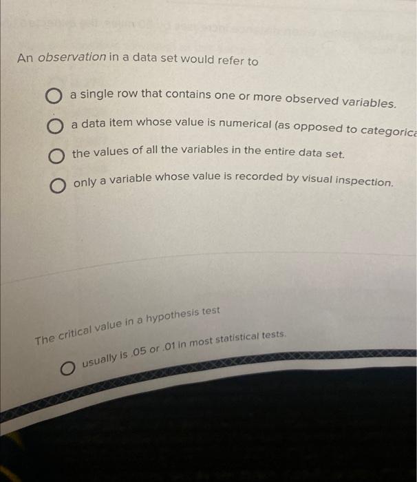 An observation in a data set would refer to
a single row that contains one or more observed variables.
a data item whose valu