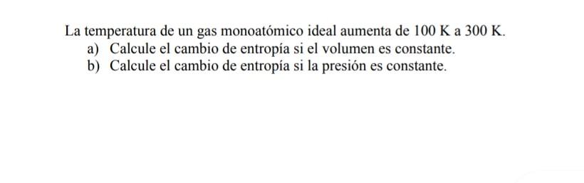 La temperatura de un gas monoatómico ideal aumenta de \( 100 \mathrm{~K} \) a \( 300 \mathrm{~K} \). a) Calcule el cambio de