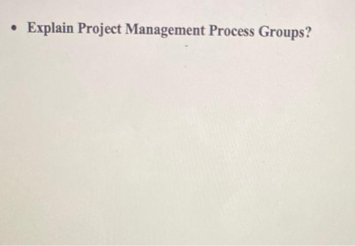Solved . Explain Project Management Process Groups? | Chegg.com