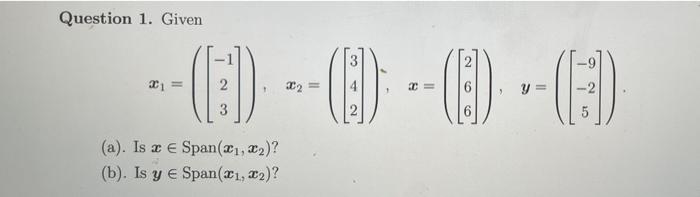 Question 1. Given x1 == E:)). (1) (ED). x₂ 3 (a). Is a E Span(x₁, x₂)? (b). Is y € Span(1, 2)? y = (1)