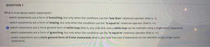 QUESTION 1 What is true about switch statements? switch statements are a form of branching, but only when the conditions use