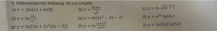 6. Differentiate the following. Do not simplify (a) \( y=3 \ln (x)+\ln (8) \) (b) \( y=\frac{\ln (4 x)}{\frac{1}{x}} \) (c) \