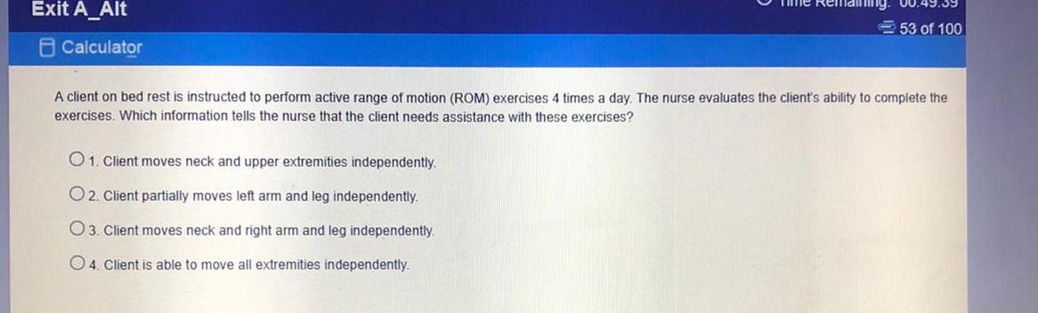 Exit A_Alt Calculator 53 of 100 A client on bed rest is instructed to perform active range of motion (ROM) exercises 4 times