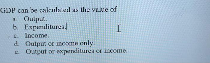 GDP can be calculated as the value of a. Output. b. | Chegg.com