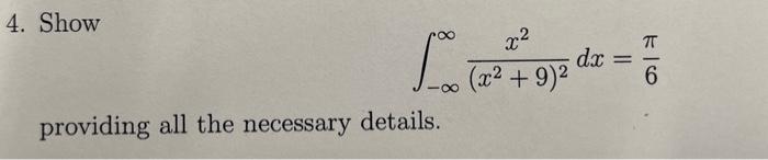 4. Show \[ \int_{-\infty}^{\infty} \frac{x^{2}}{\left(x^{2}+9\right)^{2}} d x=\frac{\pi}{6} \] providing all the necessary de