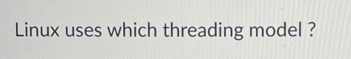 Solved Linux uses which threading model ? | Chegg.com