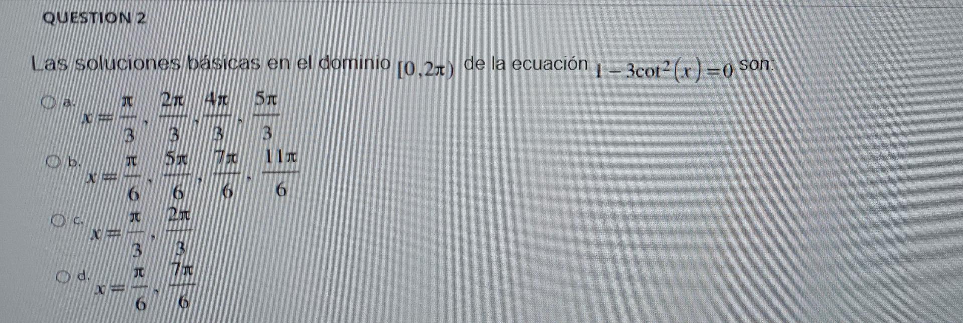 QUESTION 2 Las soluciones básicas en el dominio (0.2%) de la ecuación 1-3cot²(x)=0 son O a. 4x THS 3 3 5x 7T 11T 6 Zn Ob. 0 T