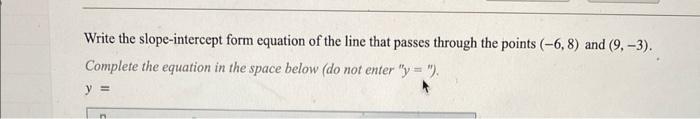 Write the slope-intercept form equation of the line that passes through the points \( (-6,8) \) and \( (9,-3) \).
Complete th