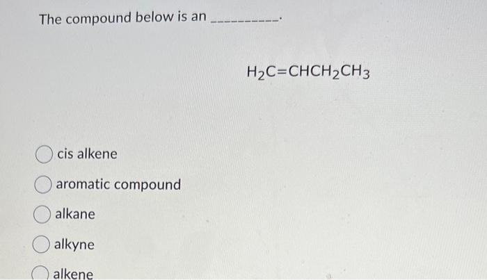 The compound below is an
\[
\mathrm{H}_{2} \mathrm{C}=\mathrm{CHCH}_{2} \mathrm{CH}_{3}
\]
cis alkene
aromatic compound
alkan