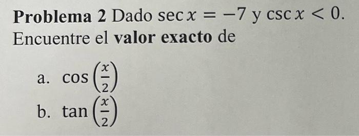 Problema 2 Dado \( \sec x=-7 \) y \( \csc x<0 \) Encuentre el valor exacto de a. \( \cos \left(\frac{x}{2}\right) \) b. \( \t