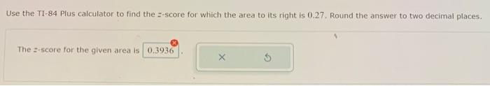 Use the T1-84 Plus calculator to find the z-score for which the area to its right is \( 0.27 \). Round the answer to two deci