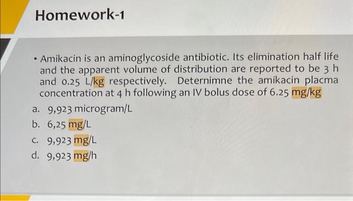 Homework-1
• Amikacin is an aminoglycoside antibiotic. Its elimination half life
and the apparent volume of distribution are