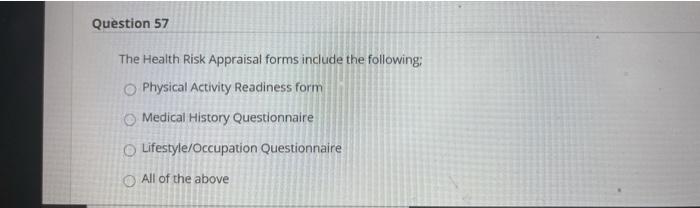 Question 57 The Health Risk Appraisal forms include the following: Physical Activity Readiness form Medical History Questionn