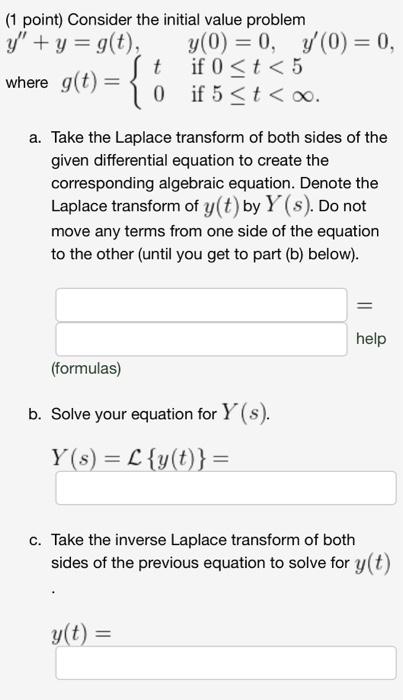 (1 point) Consider the initial value problem y + y = g(t), y(0) = 0, y(0) = 0, t if 0 <t< 5 where g(t) = 0 if 5 <t< . { a. T