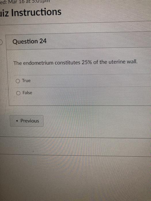 ed: Mar 16 at uiz Instructions Question 24 The endometrium constitutes 25% of the uterine wall. O True O False < Previous
