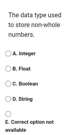 The data type used to store non-whole numbers. A. Integer B. Float C. Boolean D. String E. Correct option not available