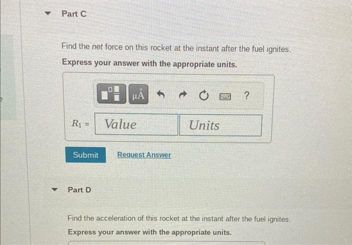 Find the net force on this rocket at the instant after the fuel ignites.
Express your answer with the appropriate units.
Part