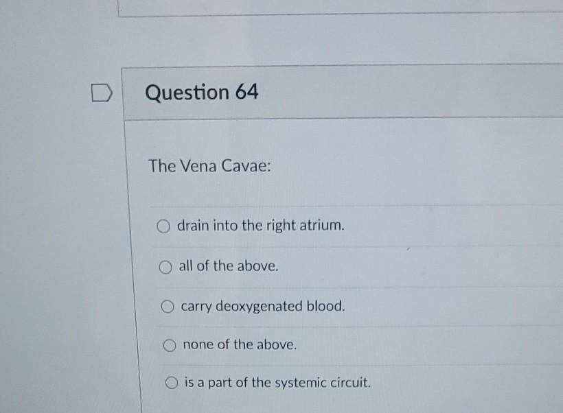 Question 64 The Vena Cavae: drain into the right atrium. O all of the above. O carry deoxygenated blood. none of the above. O