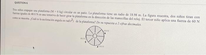 QUESTION 6 Tres niños empujan una plataforma (M-6 kg) circular en un patio. La plataforma tiene un radio de 18.98 m. La figur