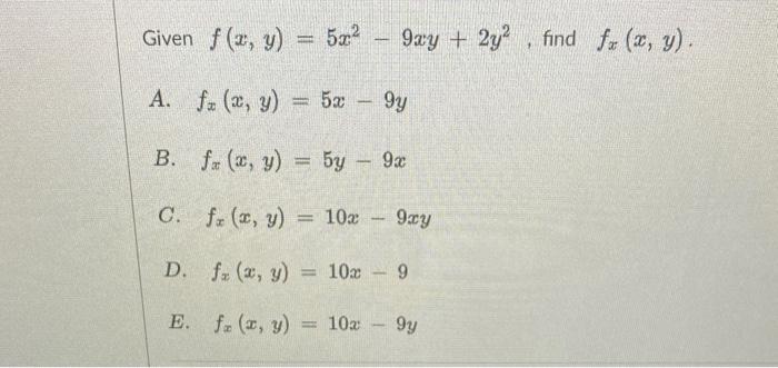 Given \( f(x, y)=5 x^{2}-9 x y+2 y^{2} \), find \( f_{x}(x, y) \). A. \( f_{x}(x, y)=5 x-9 y \) B. \( f_{x}(x, y)=5 y-9 x \)