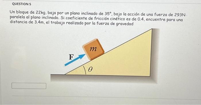 Un bloque de \( 22 \mathrm{~kg} \), baja por un plano inclinado de \( 35^{\circ} \), bajo la acción de una fuerza de \( 293 \