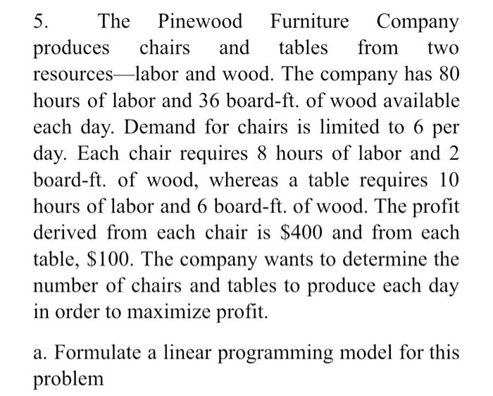 5. The Pinewood Furniture Company produces chairs and tables from two resources-labor and wood. The company has 80 hours of l