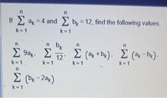 If \( \sum_{k=1}^{n} a_{k}=4 \) and \( \sum_{k=1}^{n} b_{k}=12 \), find the following values. \[ \sum_{\substack{k=1 \\ n}}^{