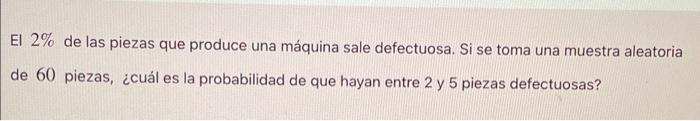 El \( 2 \% \) de las piezas que produce una máquina sale defectuosa. Si se toma una muestra aleatoria de 60 piezas, ¿cuál es