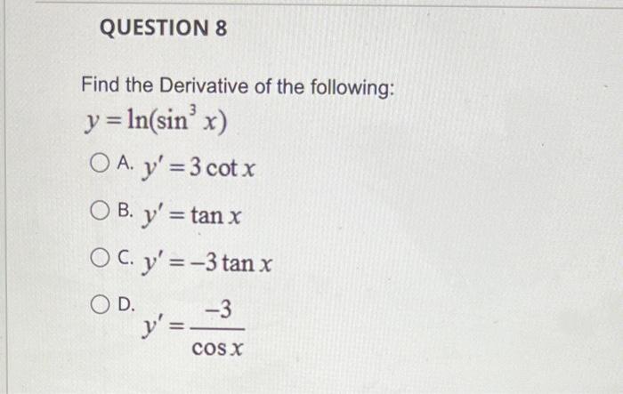 Find the Derivative of the following: \( y=\ln \left(\sin ^{3} x\right) \) A. \( y^{\prime}=3 \cot x \) B. \( y^{\prime}=\tan