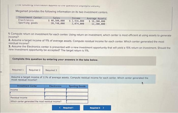 Megamart provides the following information on its two investment centers.
1. Compute return on investment for each center. U