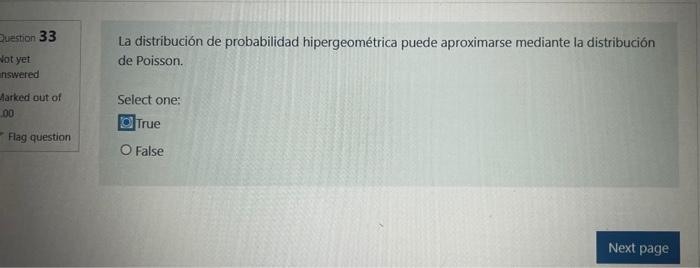 La distribución de probabilidad hipergeométrica puede aproximarse mediante la distribución de Poisson. Select one: True False