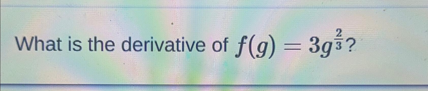 Solved What is the derivative of f(g)=3g23 ? | Chegg.com