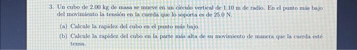 3. Un cubo de \( 2.00 \mathrm{~kg} \) de masa se mueve en un círculo vertical de \( 1.10 \mathrm{~m} \) de radio. En el punto