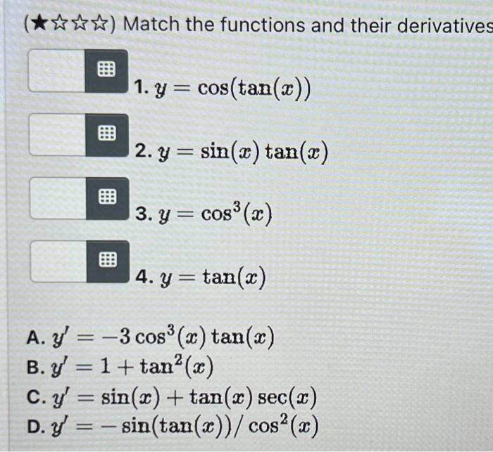 1. \( y=\cos (\tan (x)) \) 2. \( y=\sin (x) \tan (x) \) 3. \( y=\cos ^{3}(x) \) 4. \( y=\tan (x) \) A. \( y^{\prime}=-3 \cos