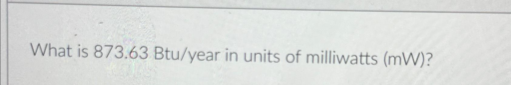 Solved What is 873.63Btu? ﻿year in units of milliwatts | Chegg.com
