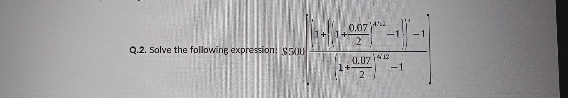 Q.2. Solve the following expression: \( \$ 500 \) \[ \left[\frac{\left(1+\left\{\left(1+\frac{0.07}{2}\right)^{4 / 12}-1\righ