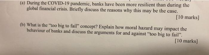 (a) During the COVID-19 pandemic, banks have been more resilient than during the
global financial crisis. Briefly discuss the
