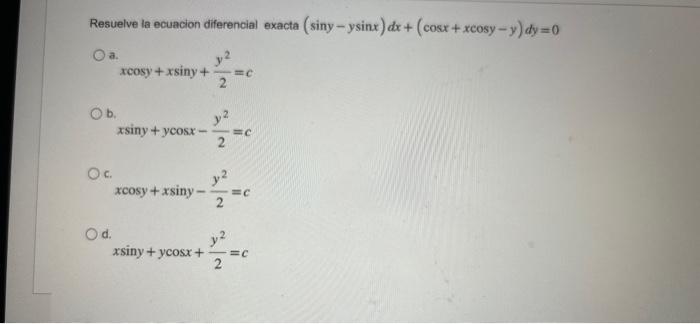 Resuelve la ecuacion diferencial exacta \( (\sin y-y \sin x) d x+(\cos x+x \cos y-y) d y=0 \) a. \[ x \cos y+x \sin y+\frac{y